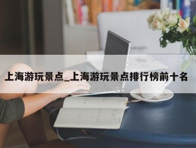 东莞上海游玩景点_上海游玩景点排行榜前十名 