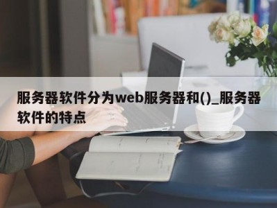 东莞服务器软件分为web服务器和()_服务器软件的特点 