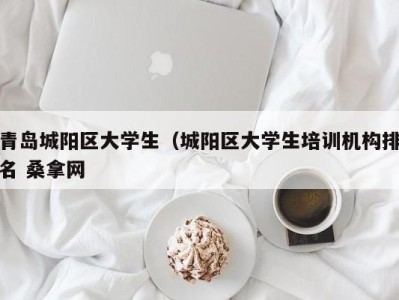 东莞青岛城阳区大学生（城阳区大学生培训机构排名 桑拿网