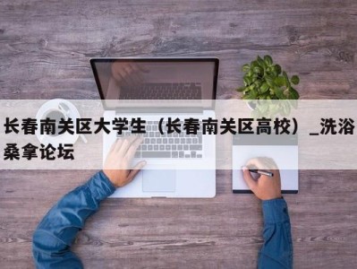 东莞长春南关区大学生（长春南关区高校）_洗浴桑拿论坛