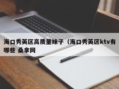 东莞海口秀英区高质量妹子（海口秀英区ktv有哪些 桑拿网