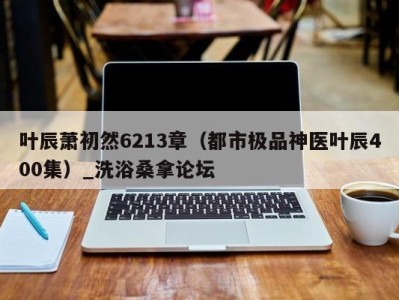 东莞叶辰萧初然6213章（都市极品神医叶辰400集）_洗浴桑拿论坛