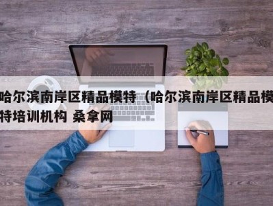 东莞哈尔滨南岸区精品模特（哈尔滨南岸区精品模特培训机构 桑拿网