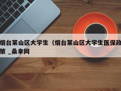 东莞烟台莱山区大学生（烟台莱山区大学生医保政策 _桑拿网