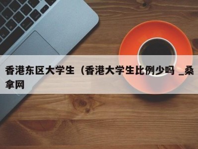 东莞香港东区大学生（香港大学生比例少吗 _桑拿网