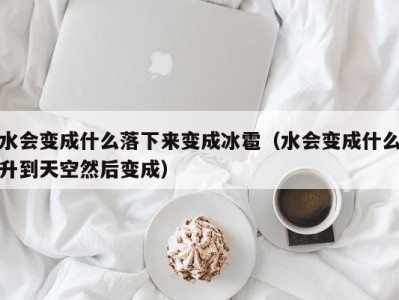 东莞水会变成什么落下来变成冰雹（水会变成什么升到天空然后变成）