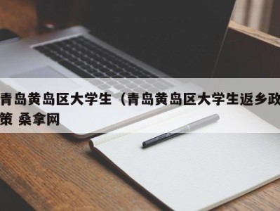 东莞青岛黄岛区大学生（青岛黄岛区大学生返乡政策 桑拿网