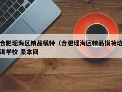 东莞合肥瑶海区精品模特（合肥瑶海区精品模特培训学校 桑拿网