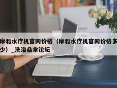 东莞摩雅水疗机官网价格（摩雅水疗机官网价格多少）_洗浴桑拿论坛