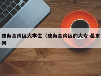 东莞珠海金湾区大学生（珠海金湾区的大专 桑拿网