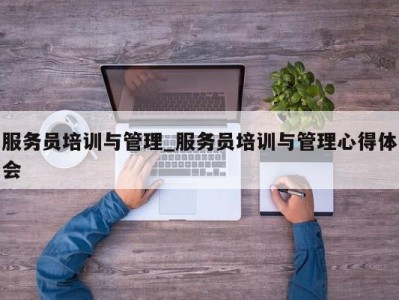 东莞服务员培训与管理_服务员培训与管理心得体会 