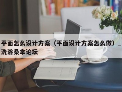 东莞平面怎么设计方案（平面设计方案怎么做）_洗浴桑拿论坛