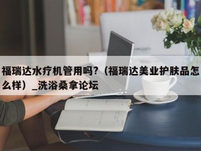 东莞福瑞达水疗机管用吗?（福瑞达美业护肤品怎么样）_洗浴桑拿论坛