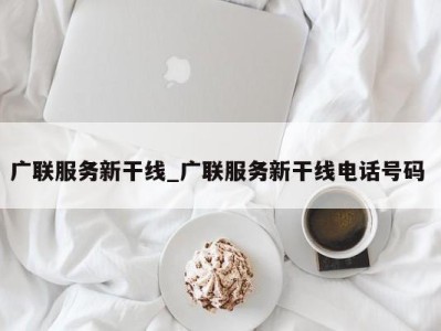 东莞广联服务新干线_广联服务新干线电话号码 