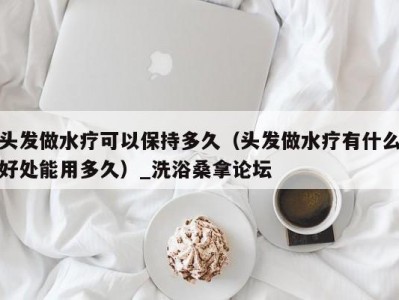 东莞头发做水疗可以保持多久（头发做水疗有什么好处能用多久）_洗浴桑拿论坛