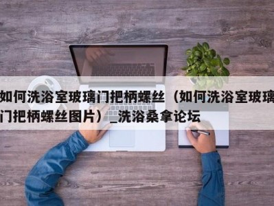 东莞如何洗浴室玻璃门把柄螺丝（如何洗浴室玻璃门把柄螺丝图片）_洗浴桑拿论坛