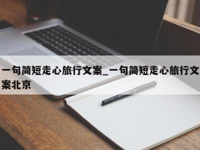 东莞一句简短走心旅行文案_一句简短走心旅行文案北京 