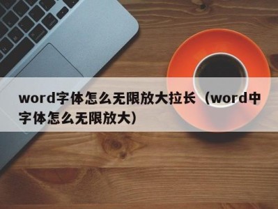 东莞word字体怎么无限放大拉长（word中字体怎么无限放大）