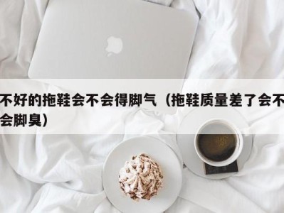 东莞不好的拖鞋会不会得脚气（拖鞋质量差了会不会脚臭）