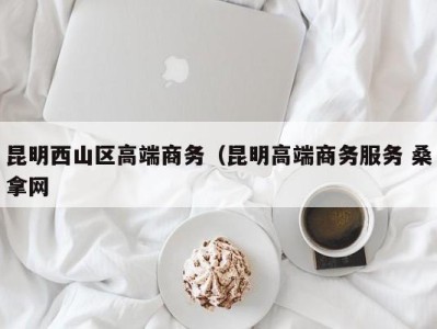 东莞昆明西山区高端商务（昆明高端商务服务 桑拿网