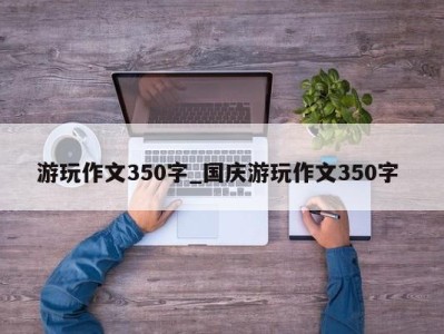 东莞游玩作文350字_国庆游玩作文350字 