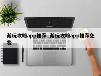 东莞游玩攻略app推荐_游玩攻略app推荐免费 