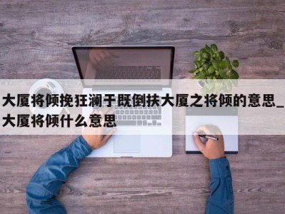 东莞大厦将倾挽狂澜于既倒扶大厦之将倾的意思_大厦将倾什么意思 