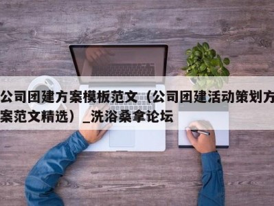 东莞公司团建方案模板范文（公司团建活动策划方案范文精选）_洗浴桑拿论坛