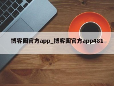 东莞博客园官方app_博客园官方app481 