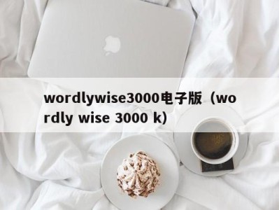 东莞wordlywise3000电子版（wordly wise 3000 k）