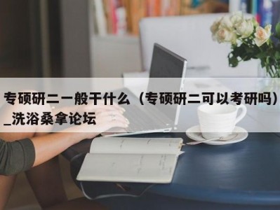 东莞专硕研二一般干什么（专硕研二可以考研吗）_洗浴桑拿论坛