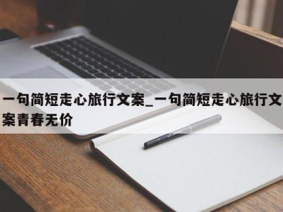 东莞一句简短走心旅行文案_一句简短走心旅行文案青春无价 