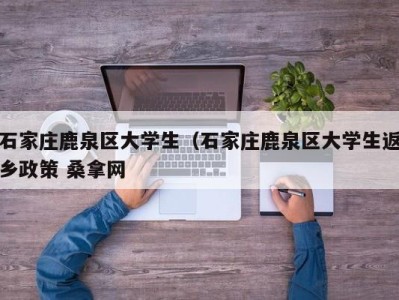 东莞石家庄鹿泉区大学生（石家庄鹿泉区大学生返乡政策 桑拿网