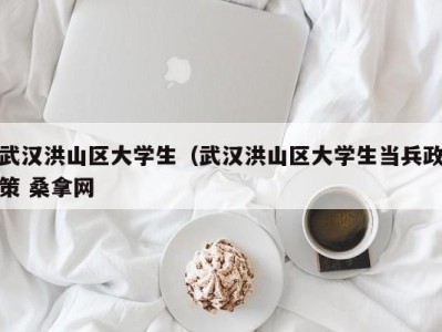 东莞武汉洪山区大学生（武汉洪山区大学生当兵政策 桑拿网