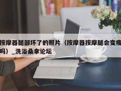 东莞按摩器腿部坏了的照片（按摩器按摩腿会变瘦吗）_洗浴桑拿论坛