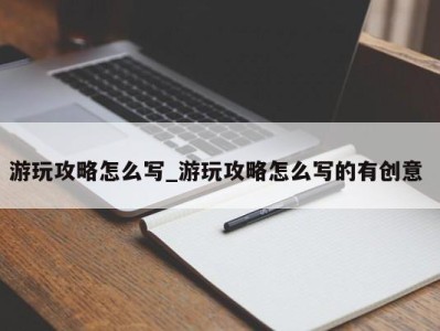 东莞游玩攻略怎么写_游玩攻略怎么写的有创意 