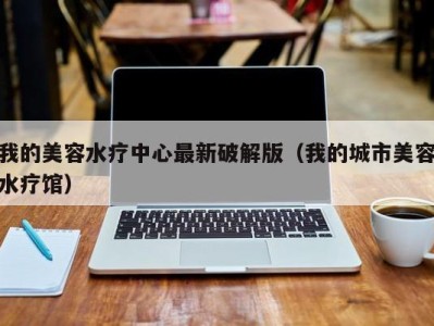 东莞我的美容水疗中心最新破解版（我的城市美容水疗馆）