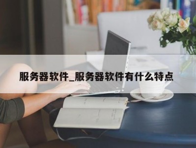 东莞服务器软件_服务器软件有什么特点 