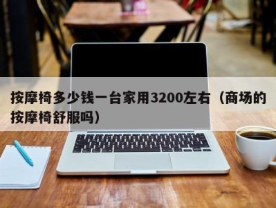 东莞按摩椅多少钱一台家用3200左右（商场的按摩椅舒服吗）