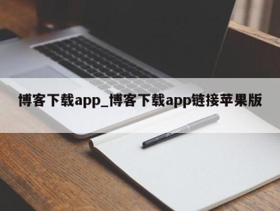 东莞博客下载app_博客下载app链接苹果版 