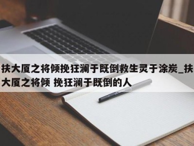 东莞扶大厦之将倾挽狂澜于既倒救生灵于涂炭_扶大厦之将倾 挽狂澜于既倒的人 