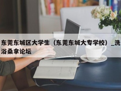 东莞东城区大学生（东莞东城大专学校）_洗浴桑拿论坛