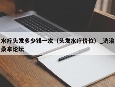 东莞水疗头发多少钱一次（头发水疗价位）_洗浴桑拿论坛