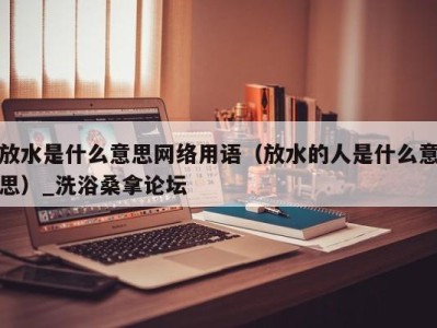 东莞放水是什么意思网络用语（放水的人是什么意思）_洗浴桑拿论坛