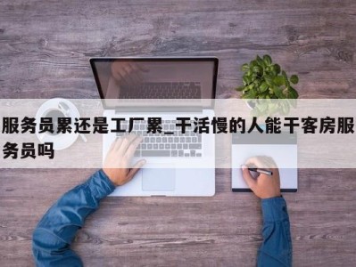 东莞服务员累还是工厂累_干活慢的人能干客房服务员吗 