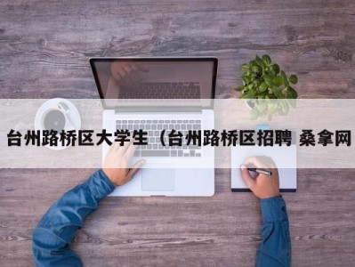 东莞台州路桥区大学生（台州路桥区招聘 桑拿网