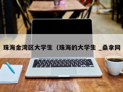 东莞珠海金湾区大学生（珠海的大学生 _桑拿网