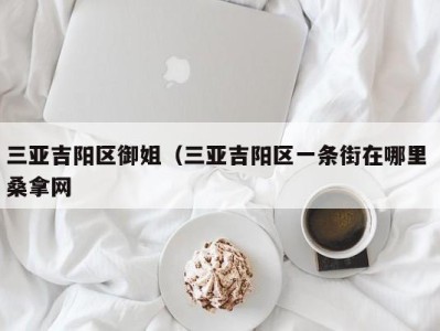 东莞三亚吉阳区御姐（三亚吉阳区一条街在哪里 桑拿网