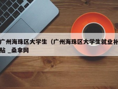 东莞广州海珠区大学生（广州海珠区大学生就业补贴 _桑拿网