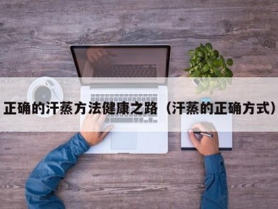 东莞正确的汗蒸方法健康之路（汗蒸的正确方式）